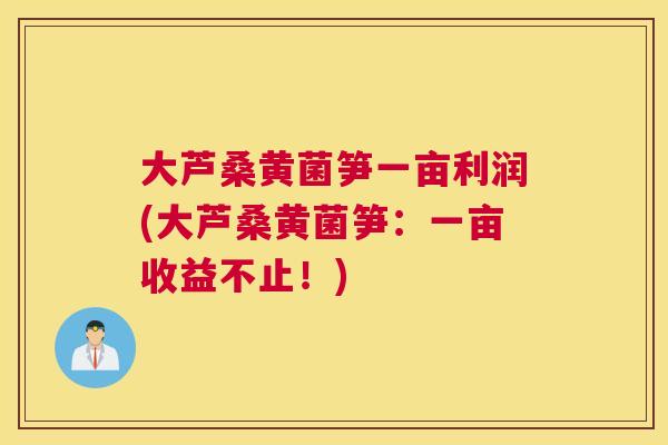 大芦桑黄菌笋一亩利润(大芦桑黄菌笋:一亩收益不止!) 大芦桑黄菌笋一亩利润(大芦桑黄菌笋:一亩收益不止!)