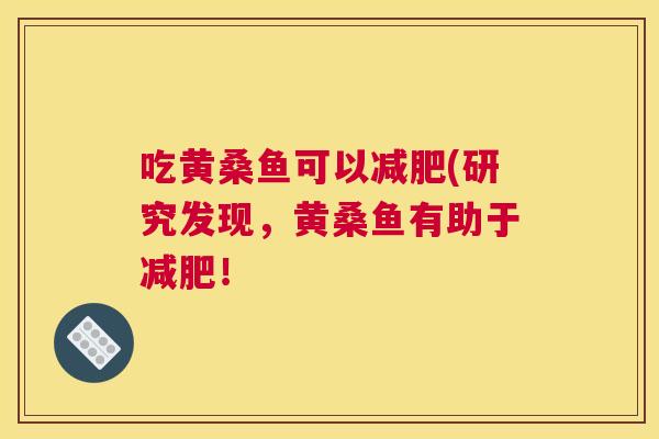 吃黄桑鱼可以(研究发现,黄桑鱼有助于! 吃黄桑鱼可以(研究发现,黄桑鱼有助于!