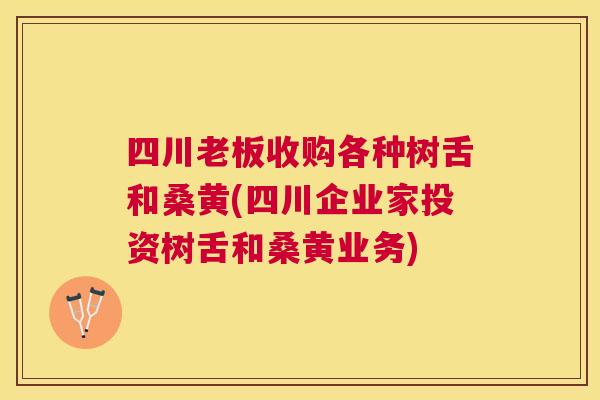 四川老板收购各种树舌和桑黄(四川企业家投资树舌和桑黄业务) 四川老板收购各种树舌和桑黄(四川企业家投资树舌和桑黄业务)