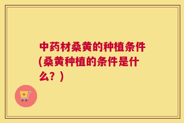 材桑黄的种植条件(桑黄种植的条件是什么?) 材桑黄的种植条件(桑黄种植的条件是什么?)