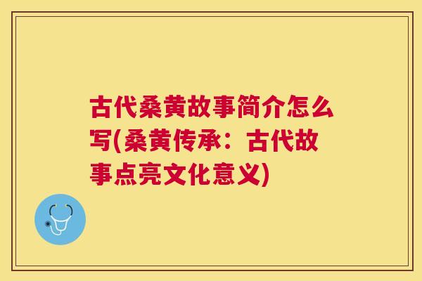 古代桑黄故事简介怎么写(桑黄传承:古代故事点亮文化意义) 古代桑黄故事简介怎么写(桑黄传承:古代故事点亮文化意义)