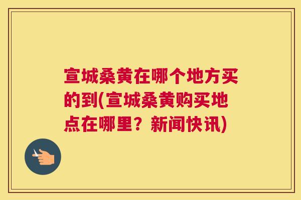 宣城桑黄在哪个地方买的到(宣城桑黄购买地点在哪里?新闻快讯) 宣城桑黄在哪个地方买的到(宣城桑黄购买地点在哪里?新闻快讯)
