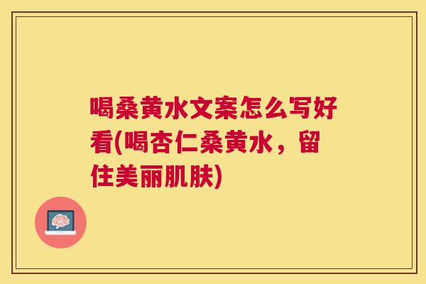 喝桑黄水文案怎么写好看(喝杏仁桑黄水,留住美丽) 喝桑黄水文案怎么写好看(喝杏仁桑黄水,留住美丽)