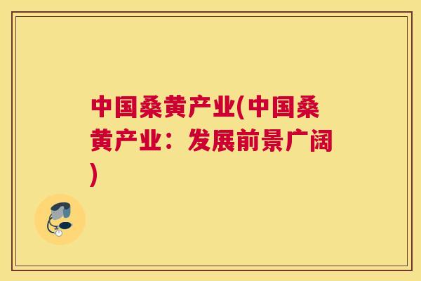 中国桑黄产业(中国桑黄产业:发展前景广阔) 中国桑黄产业(中国桑黄产业:发展前景广阔)