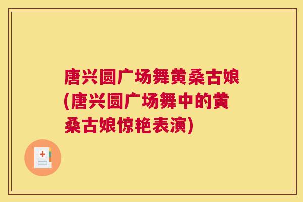 唐兴圆广场舞黄桑古娘(唐兴圆广场舞中的黄桑古娘惊艳表演) 唐兴圆广场舞黄桑古娘(唐兴圆广场舞中的黄桑古娘惊艳表演)