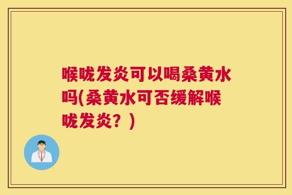 喉咙发炎可以喝桑黄水吗(桑黄水可否缓解喉咙发炎?) 喉咙发炎可以喝桑黄水吗(桑黄水可否缓解喉咙发炎?)