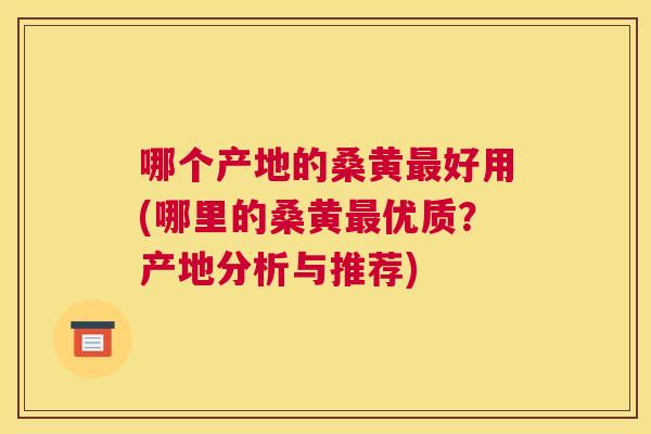 哪个产地的桑黄好用(哪里的桑黄优质?产地分析与推荐) 哪个产地的桑黄好用(哪里的桑黄优质?产地分析与推荐)