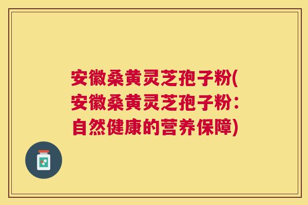 安徽桑黄灵芝孢子粉(安徽桑黄灵芝孢子粉:自然健康的营养保障) 安徽桑黄灵芝孢子粉(安徽桑黄灵芝孢子粉:自然健康的营养保障)