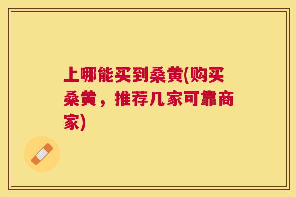 上哪能买到桑黄(购买桑黄,推荐几家可靠商家) 上哪能买到桑黄(购买桑黄,推荐几家可靠商家)