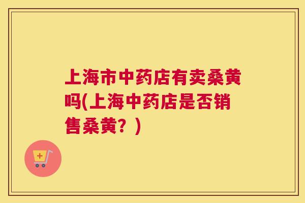上海市店有卖桑黄吗(上海店是否销售桑黄?) 上海市店有卖桑黄吗(上海店是否销售桑黄?)