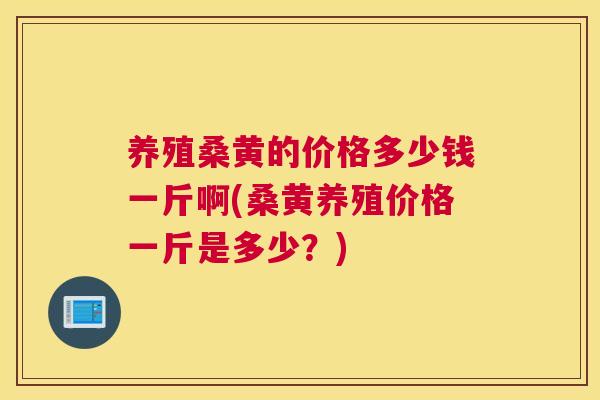 养殖桑黄的价格多少钱一斤啊(桑黄养殖价格一斤是多少?) 养殖桑黄的价格多少钱一斤啊(桑黄养殖价格一斤是多少?)