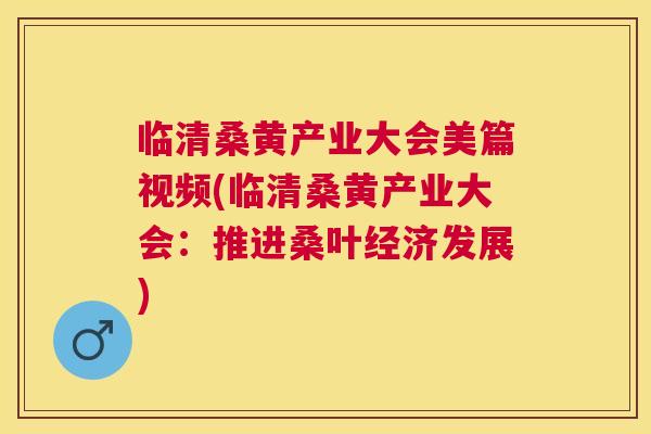 临清桑黄产业大会美篇视频(临清桑黄产业大会:推进桑叶经济发展) 临清桑黄产业大会美篇视频(临清桑黄产业大会:推进桑叶经济发展)