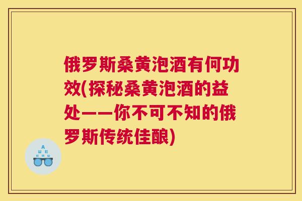 俄罗斯桑黄泡酒有何功效(探秘桑黄泡酒的益处——你不可不知的俄罗斯传统佳酿) 俄罗斯桑黄泡酒有何功效(探秘桑黄泡酒的益处——你不可不知的俄罗斯传统佳酿)