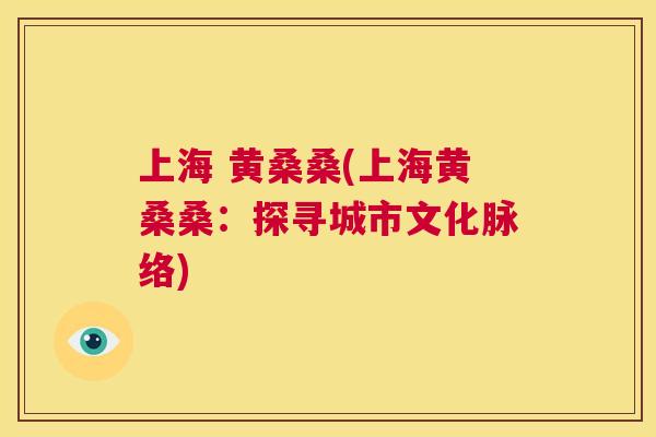上海 黄桑桑(上海黄桑桑:探寻城市文化脉络) 上海 黄桑桑(上海黄桑桑:探寻城市文化脉络)