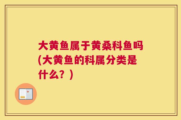 大黄鱼属于黄桑科鱼吗(大黄鱼的科属分类是什么?) 大黄鱼属于黄桑科鱼吗(大黄鱼的科属分类是什么?)