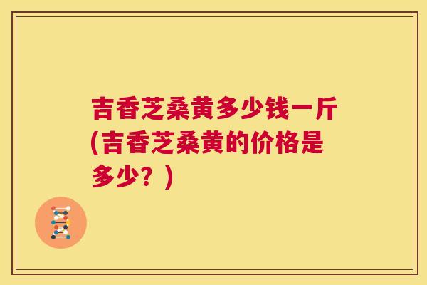 吉香芝桑黄多少钱一斤(吉香芝桑黄的价格是多少?) 吉香芝桑黄多少钱一斤(吉香芝桑黄的价格是多少?)