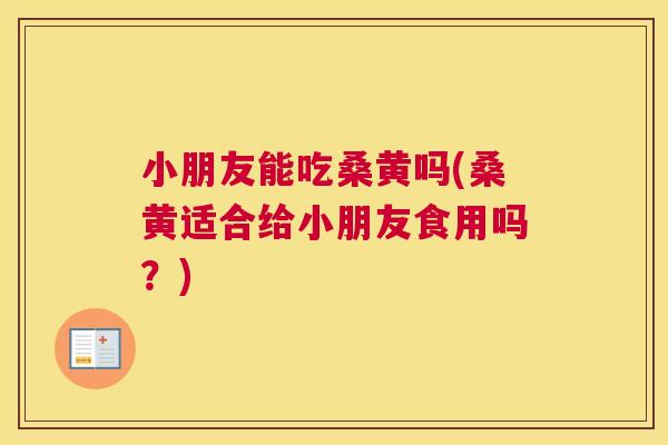 小朋友能吃桑黄吗(桑黄适合给小朋友食用吗？)