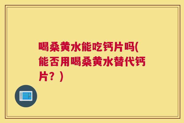 喝桑黄水能吃钙片吗(能否用喝桑黄水替代钙片?) 喝桑黄水能吃钙片吗(能否用喝桑黄水替代钙片?)