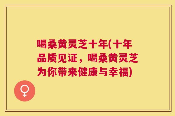 喝桑黄灵芝十年(十年品质见证,喝桑黄灵芝为你带来健康与幸福) 喝桑黄灵芝十年(十年品质见证,喝桑黄灵芝为你带来健康与幸福)