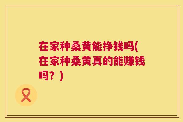 在家种桑黄能挣钱吗(在家种桑黄真的能赚钱吗?) 在家种桑黄能挣钱吗(在家种桑黄真的能赚钱吗?)