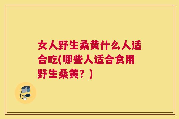 女人野生桑黄什么人适合吃(哪些人适合食用野生桑黄?) 女人野生桑黄什么人适合吃(哪些人适合食用野生桑黄?)
