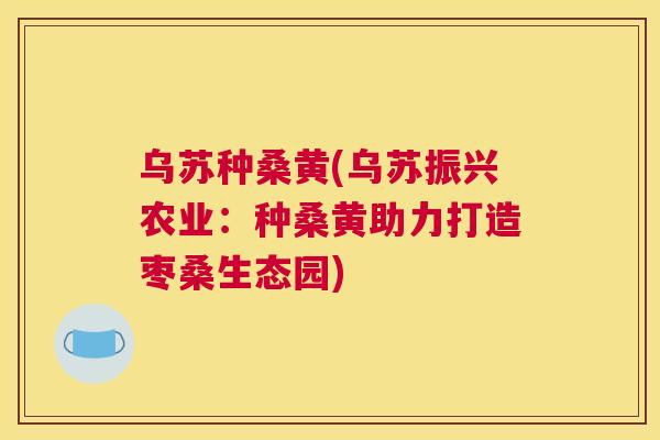 乌苏种桑黄(乌苏振兴农业:种桑黄助力打造枣桑生态园) 乌苏种桑黄(乌苏振兴农业:种桑黄助力打造枣桑生态园)