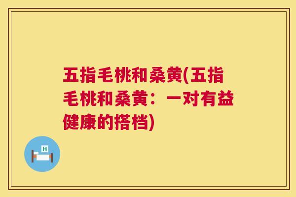 五指毛桃和桑黄(五指毛桃和桑黄:一对有益健康的搭档) 五指毛桃和桑黄(五指毛桃和桑黄:一对有益健康的搭档)