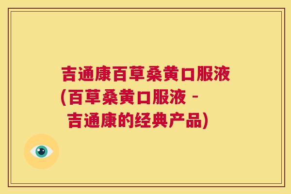 吉通康百草桑黄口服液(百草桑黄口服液 - 吉通康的经典产品) 吉通康百草桑黄口服液(百草桑黄口服液 - 吉通康的经典产品)
