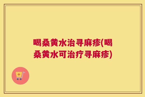 喝桑黄水寻麻疹(喝桑黄水可寻麻疹) 喝桑黄水寻麻疹(喝桑黄水可寻麻疹)