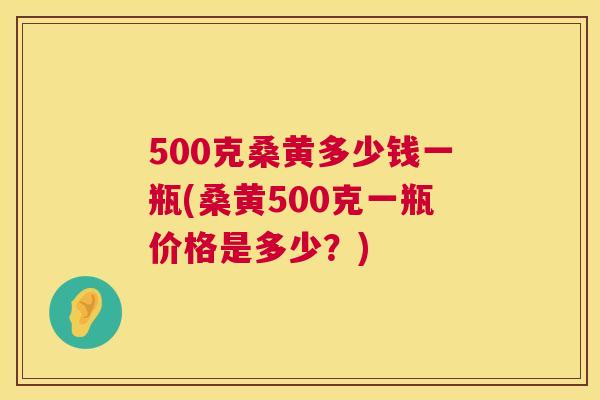 500克桑黄多少钱一瓶(桑黄500克一瓶价格是多少?) 500克桑黄多少钱一瓶(桑黄500克一瓶价格是多少?)