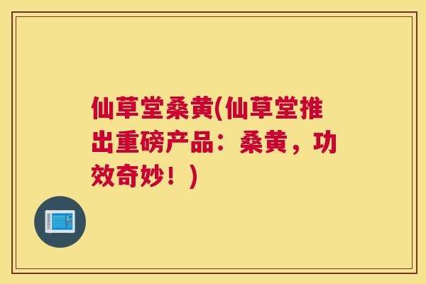 仙草堂桑黄(仙草堂推出重磅产品:桑黄,功效奇妙!) 仙草堂桑黄(仙草堂推出重磅产品:桑黄,功效奇妙!)