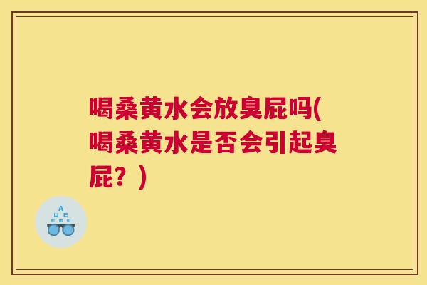 喝桑黄水会放臭屁吗(喝桑黄水是否会引起臭屁?) 喝桑黄水会放臭屁吗(喝桑黄水是否会引起臭屁?)