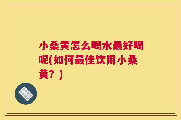 小桑黄怎么喝水好喝呢(如何佳饮用小桑黄？)