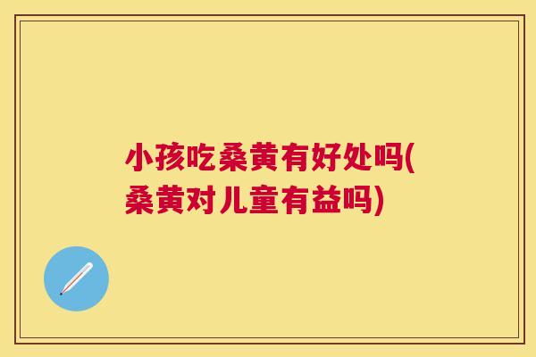 小孩吃桑黄有好处吗(桑黄对儿童有益吗) 小孩吃桑黄有好处吗(桑黄对儿童有益吗)