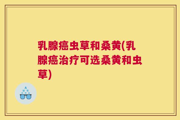乳腺虫草和桑黄(乳腺可选桑黄和虫草) 乳腺虫草和桑黄(乳腺可选桑黄和虫草)