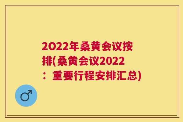 2O22年桑黄会议按排(桑黄会议2022:重要行程安排汇总) 2O22年桑黄会议按排(桑黄会议2022:重要行程安排汇总)