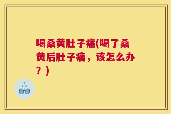 喝桑黄肚子痛(喝了桑黄后肚子痛,该怎么办?) 喝桑黄肚子痛(喝了桑黄后肚子痛,该怎么办?)