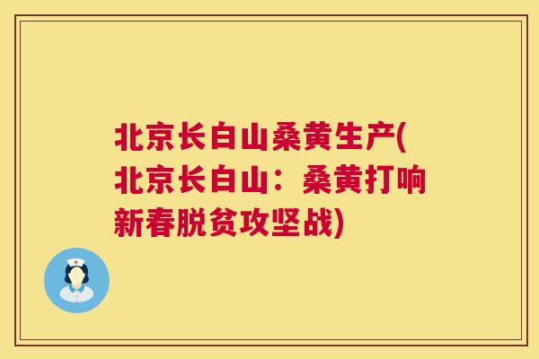 北京长白山桑黄生产(北京长白山:桑黄打响新春脱贫攻坚战) 北京长白山桑黄生产(北京长白山:桑黄打响新春脱贫攻坚战)