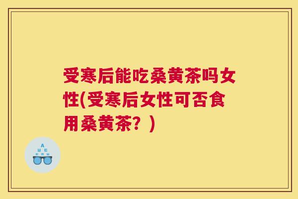 受寒后能吃桑黄茶吗女性(受寒后女性可否食用桑黄茶?) 受寒后能吃桑黄茶吗女性(受寒后女性可否食用桑黄茶?)