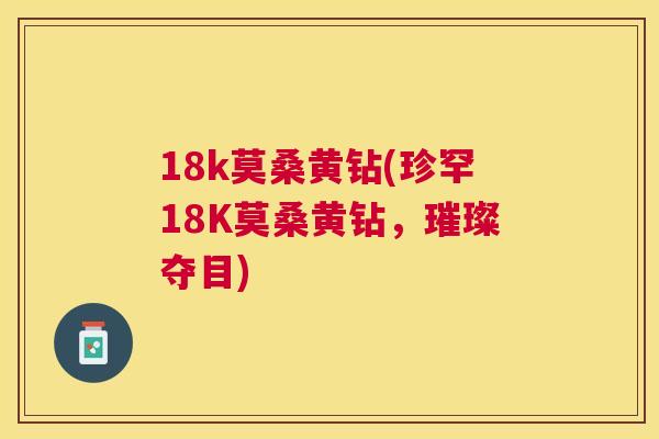 18k莫桑黄钻(珍罕18K莫桑黄钻,璀璨夺目) 18k莫桑黄钻(珍罕18K莫桑黄钻,璀璨夺目)