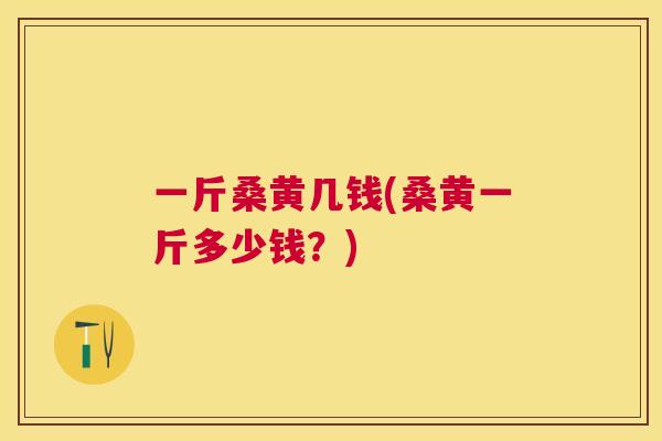 一斤桑黄几钱(桑黄一斤多少钱?) 一斤桑黄几钱(桑黄一斤多少钱?)