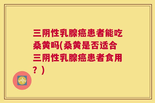 三阴性乳腺患者能吃桑黄吗(桑黄是否适合三阴性乳腺患者食用?) 三阴性乳腺患者能吃桑黄吗(桑黄是否适合三阴性乳腺患者食用?)
