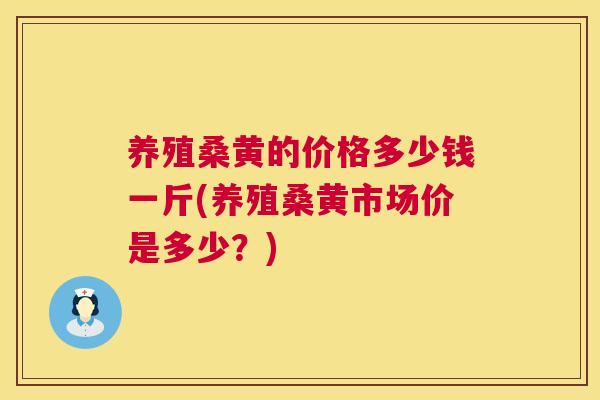 养殖桑黄的价格多少钱一斤(养殖桑黄市场价是多少?) 养殖桑黄的价格多少钱一斤(养殖桑黄市场价是多少?)