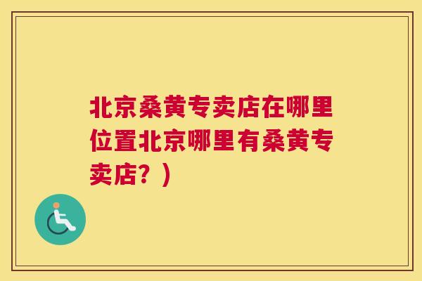 北京桑黄专卖店在哪里位置北京哪里有桑黄专卖店?) 北京桑黄专卖店在哪里位置北京哪里有桑黄专卖店?)