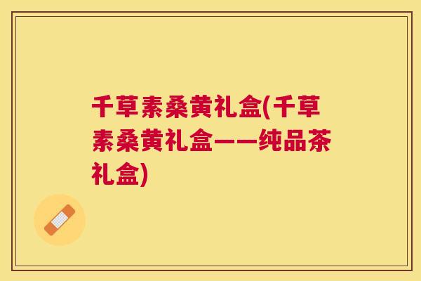 千草素桑黄礼盒(千草素桑黄礼盒——纯品茶礼盒) 千草素桑黄礼盒(千草素桑黄礼盒——纯品茶礼盒)