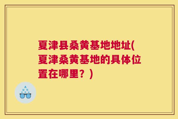 夏津县桑黄基地地址(夏津桑黄基地的具体位置在哪里?) 夏津县桑黄基地地址(夏津桑黄基地的具体位置在哪里?)