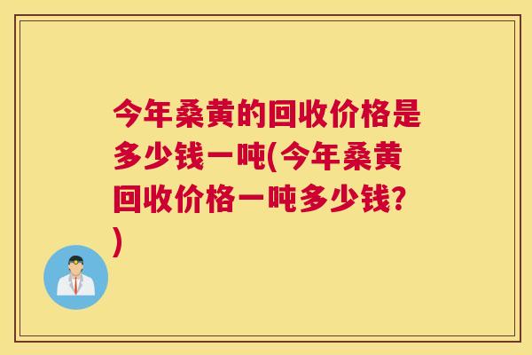 今年桑黄的回收价格是多少钱一吨(今年桑黄回收价格一吨多少钱?) 今年桑黄的回收价格是多少钱一吨(今年桑黄回收价格一吨多少钱?)