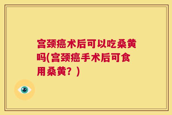 宫颈术后可以吃桑黄吗(宫颈手术后可食用桑黄?) 宫颈术后可以吃桑黄吗(宫颈手术后可食用桑黄?)