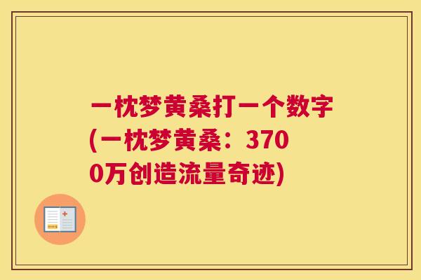 一枕梦黄桑打一个数字(一枕梦黄桑:3700万创造流量奇迹) 一枕梦黄桑打一个数字(一枕梦黄桑:3700万创造流量奇迹)