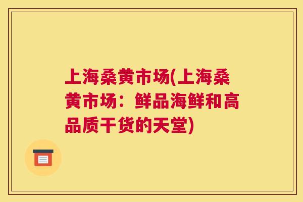 上海桑黄市场(上海桑黄市场:鲜品海鲜和高品质干货的天堂) 上海桑黄市场(上海桑黄市场:鲜品海鲜和高品质干货的天堂)